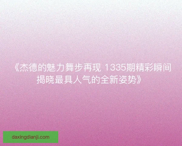 《杰德的魅力舞步再现 1335期精彩瞬间揭晓最具人气的全新姿势》