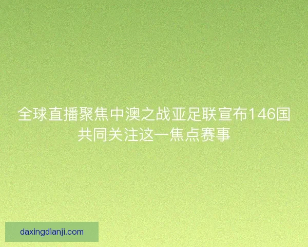 全球直播聚焦中澳之战亚足联宣布146国共同关注这一焦点赛事