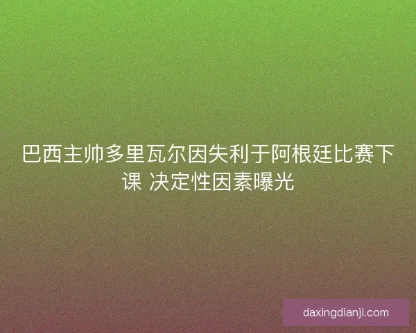 巴西主帅多里瓦尔因失利于阿根廷比赛下课 决定性因素曝光