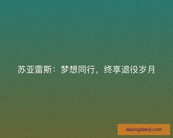 苏亚雷斯：梦想同行，终享退役岁月