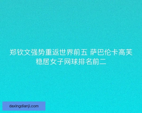 郑钦文强势重返世界前五 萨巴伦卡高芙稳居女子网球排名前二