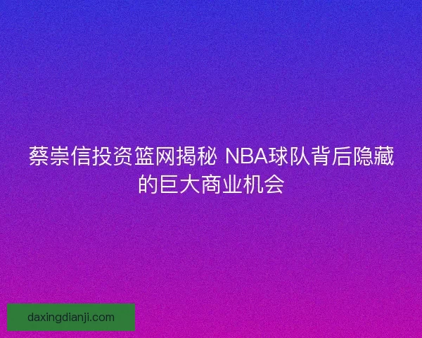 蔡崇信投资篮网揭秘 NBA球队背后隐藏的巨大商业机会