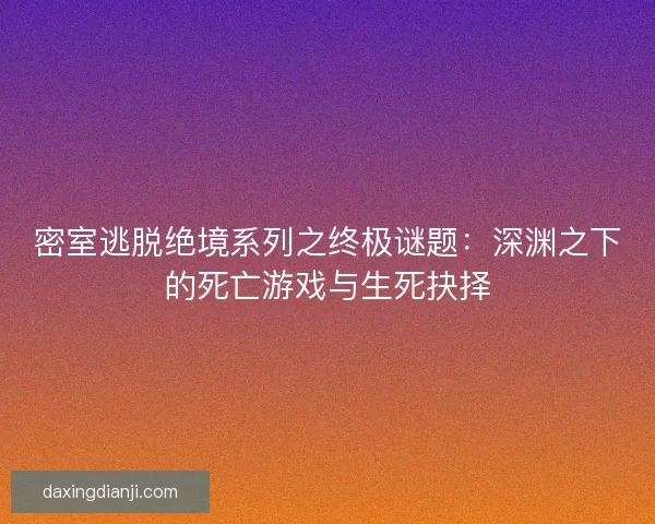 密室逃脱绝境系列之终极谜题：深渊之下的死亡游戏与生死抉择