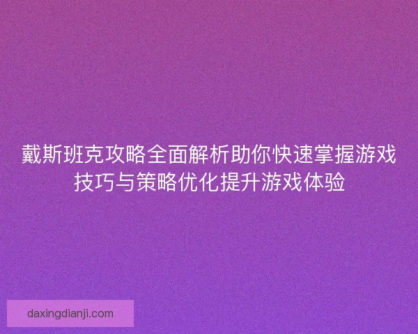 戴斯班克攻略全面解析助你快速掌握游戏技巧与策略优化提升游戏体验
