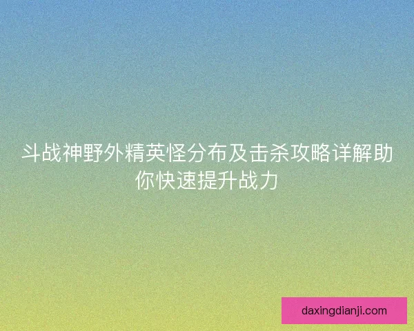斗战神野外精英怪分布及击杀攻略详解助你快速提升战力