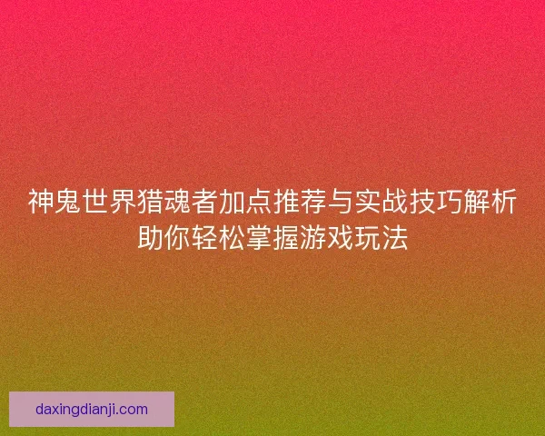 神鬼世界猎魂者加点推荐与实战技巧解析助你轻松掌握游戏玩法