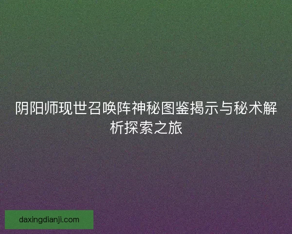 阴阳师现世召唤阵神秘图鉴揭示与秘术解析探索之旅