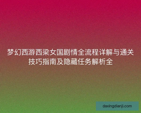 梦幻西游西梁女国剧情全流程详解与通关技巧指南及隐藏任务解析全
