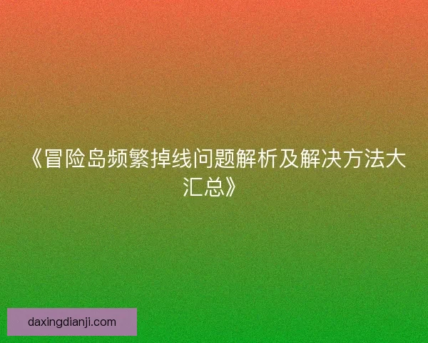 《冒险岛频繁掉线问题解析及解决方法大汇总》