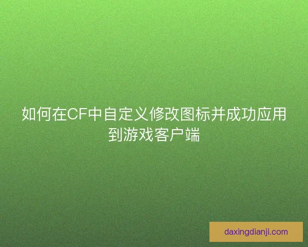 如何在CF中自定义修改图标并成功应用到游戏客户端
