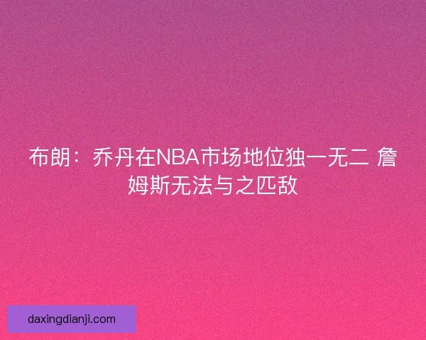 布朗：乔丹在NBA市场地位独一无二 詹姆斯无法与之匹敌