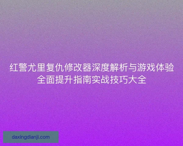 红警尤里复仇修改器深度解析与游戏体验全面提升指南实战技巧大全