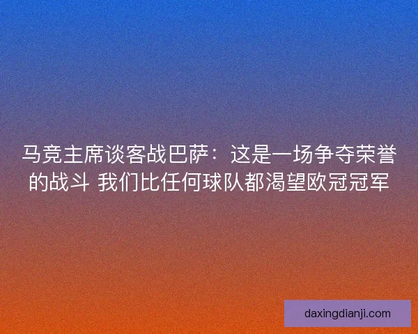 马竞主席谈客战巴萨：这是一场争夺荣誉的战斗 我们比任何球队都渴望欧冠冠军