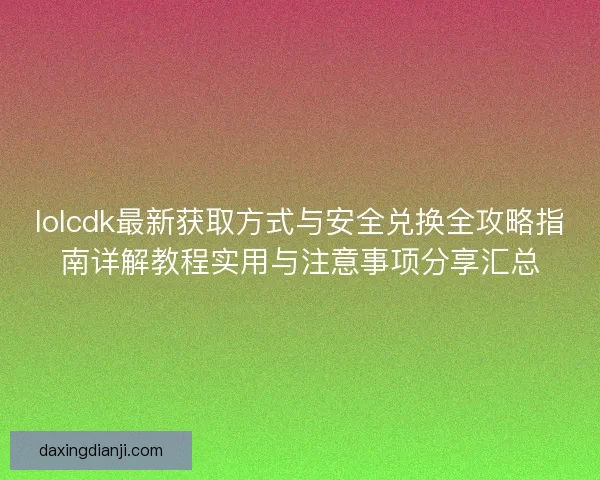 lolcdk最新获取方式与安全兑换全攻略指南详解教程实用与注意事项分享汇总