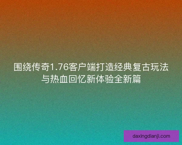 围绕传奇1.76客户端打造经典复古玩法与热血回忆新体验全新篇