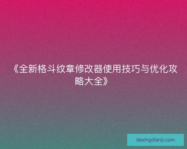 《全新格斗纹章修改器使用技巧与优化攻略大全》