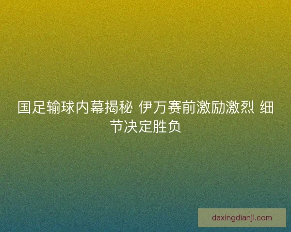 国足输球内幕揭秘 伊万赛前激励激烈 细节决定胜负