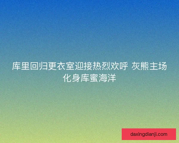 库里回归更衣室迎接热烈欢呼 灰熊主场化身库蜜海洋