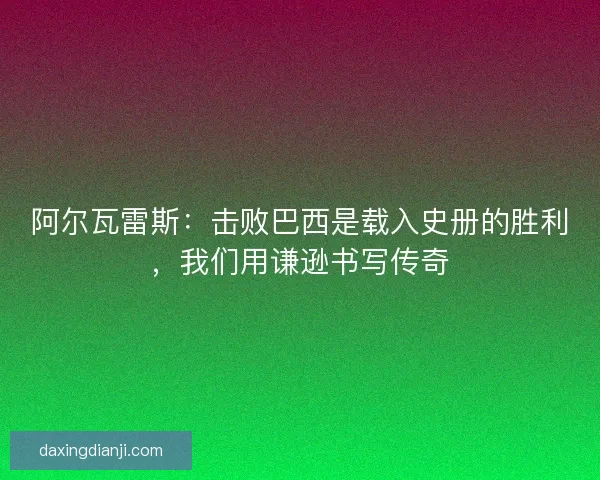 阿尔瓦雷斯：击败巴西是载入史册的胜利，我们用谦逊书写传奇