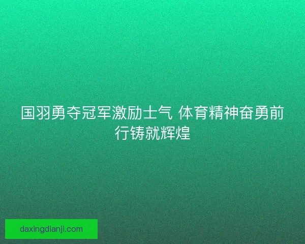 国羽勇夺冠军激励士气 体育精神奋勇前行铸就辉煌