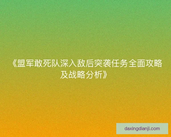 《盟军敢死队深入敌后突袭任务全面攻略及战略分析》